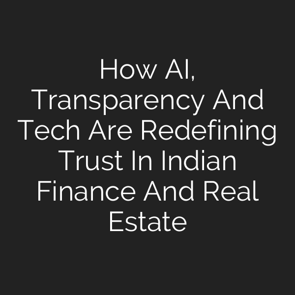 How AI, Transparency And Tech Are Redefining Trust In Indian Finance And Real Estate