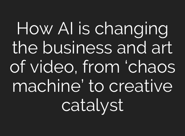 How AI is changing the business and art of video, from ‘chaos machine’ to creative catalyst