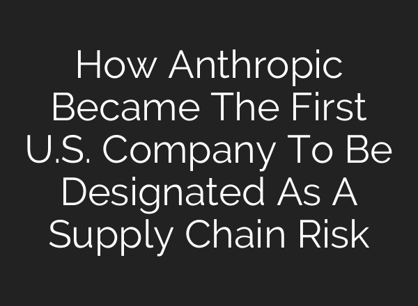 How Anthropic Became The First U.S. Company To Be Designated As A Supply Chain Risk