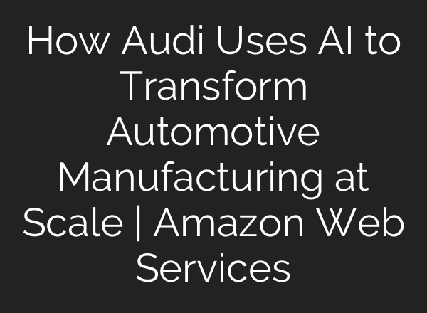 How Audi Uses AI to Transform Automotive Manufacturing at Scale | Amazon Web Services