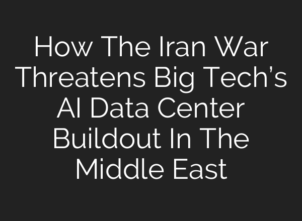 How The Iran War Threatens Big Tech’s AI Data Center Buildout In The Middle East