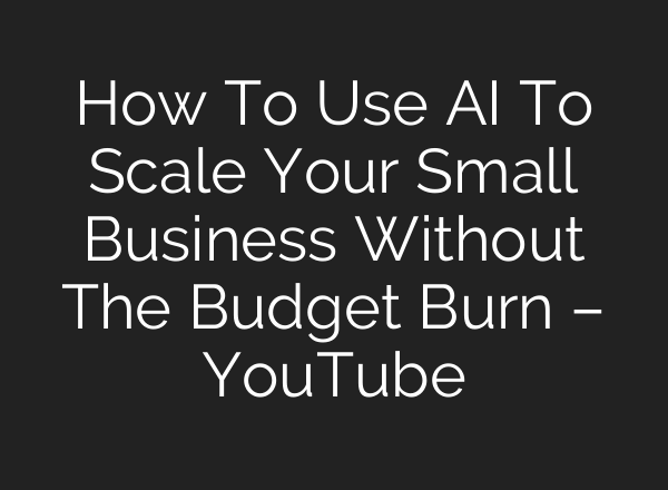 How To Use AI To Scale Your Small Business Without The Budget Burn – YouTube