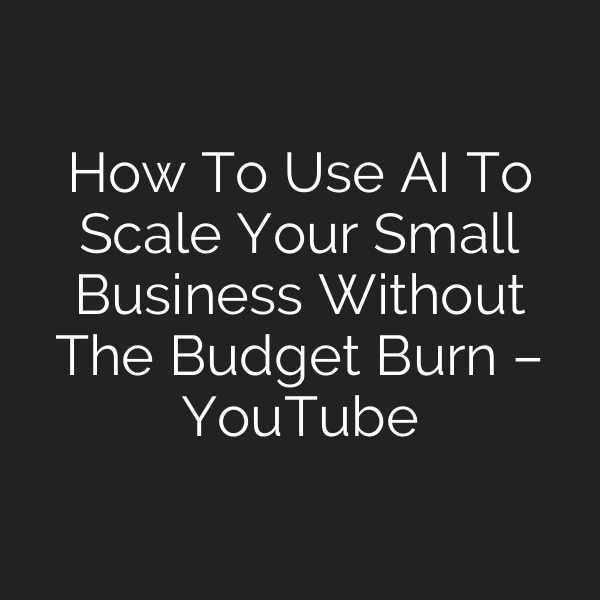 How To Use AI To Scale Your Small Business Without The Budget Burn – YouTube