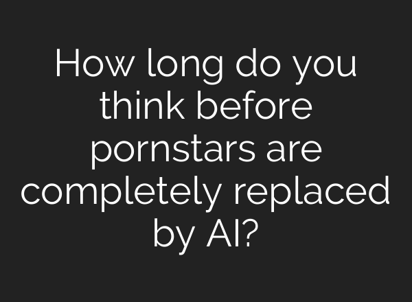 How long do you think before pornstars are completely replaced by AI?