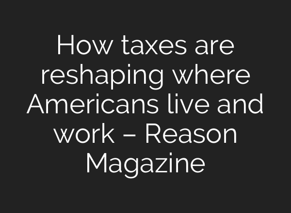 How taxes are reshaping where Americans live and work – Reason Magazine