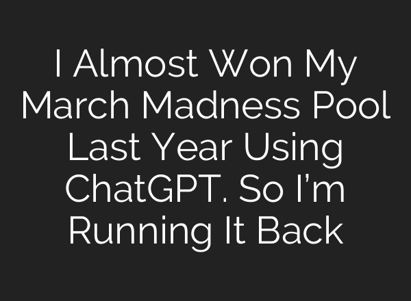 I Almost Won My March Madness Pool Last Year Using ChatGPT. So I’m Running It Back