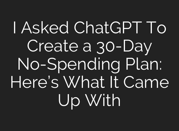 I Asked ChatGPT To Create a 30-Day No-Spending Plan: Here’s What It Came Up With