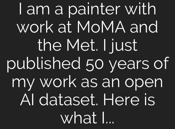 I am a painter with work at MoMA and the Met. I just published 50 years of my work as an open AI dataset. Here is what I learned.