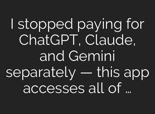 I stopped paying for ChatGPT, Claude, and Gemini separately — this app accesses all of …