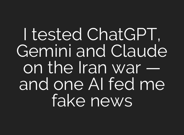 I tested ChatGPT, Gemini and Claude on the Iran war — and one AI fed me fake news