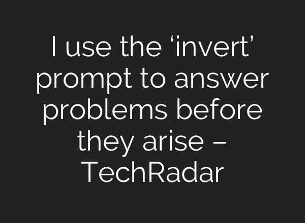 I use the ‘invert’ prompt to answer problems before they arise – TechRadar