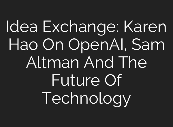 Idea Exchange: Karen Hao On OpenAI, Sam Altman And The Future Of Technology