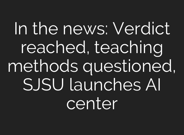 In the news: Verdict reached, teaching methods questioned, SJSU launches AI center