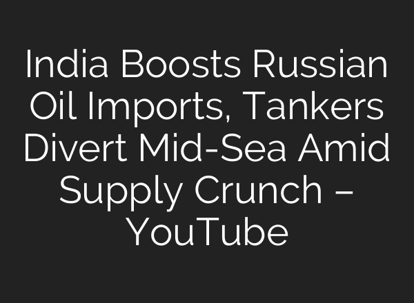 India Boosts Russian Oil Imports, Tankers Divert Mid-Sea Amid Supply Crunch – YouTube