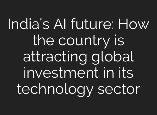 India’s AI future: How the country is attracting global investment in its technology sector