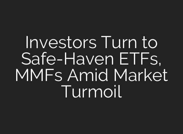 Investors Turn to Safe-Haven ETFs, MMFs Amid Market Turmoil