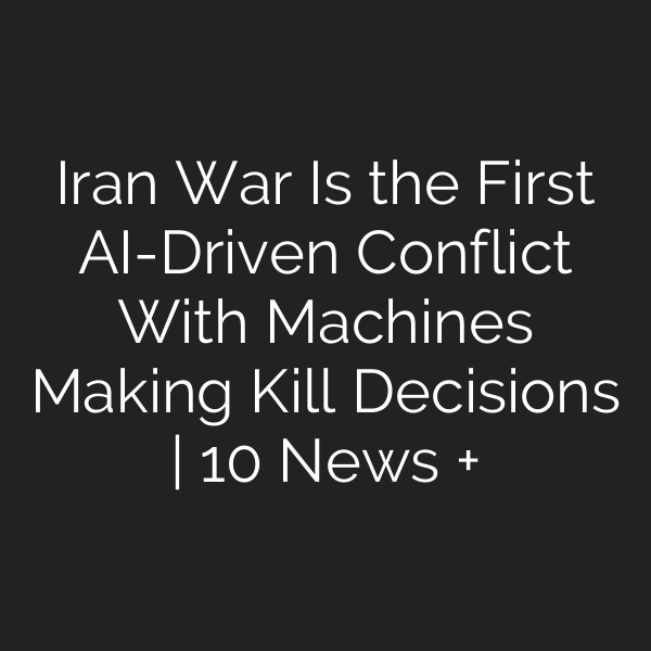 Iran War Is the First AI-Driven Conflict With Machines Making Kill Decisions | 10 News +