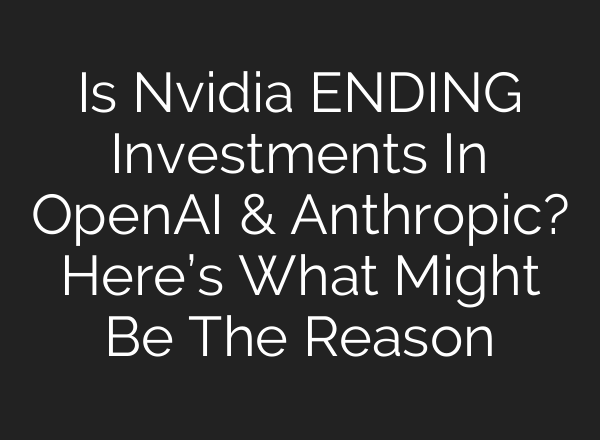 Is Nvidia ENDING Investments In OpenAI & Anthropic? Here’s What Might Be The Reason