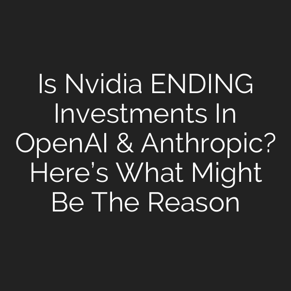 Is Nvidia ENDING Investments In OpenAI & Anthropic? Here’s What Might Be The Reason
