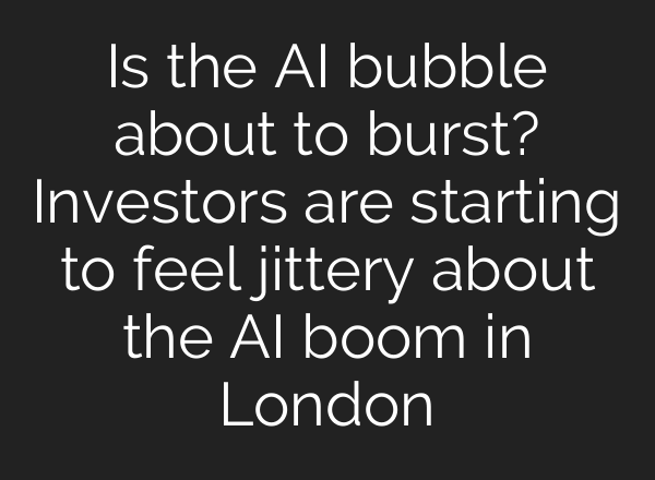 Is the AI bubble about to burst? Investors are starting to feel jittery about the AI boom in London