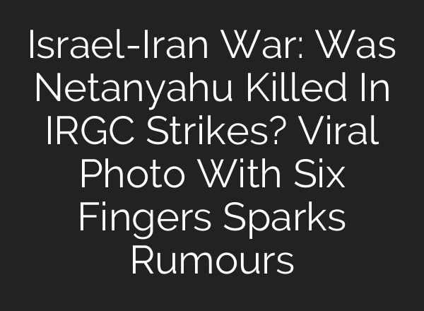 Israel-Iran War: Was Netanyahu Killed In IRGC Strikes? Viral Photo With Six Fingers Sparks Rumours