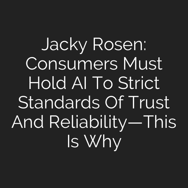 Jacky Rosen: Consumers Must Hold AI To Strict Standards Of Trust And Reliability—This Is Why