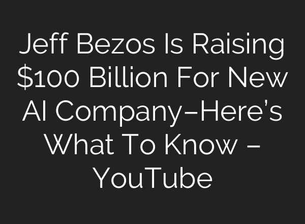 Jeff Bezos Is Raising $100 Billion For New AI Company–Here’s What To Know – YouTube