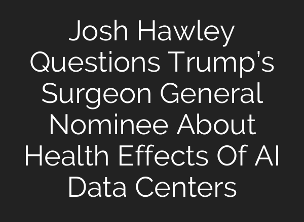 Josh Hawley Questions Trump’s Surgeon General Nominee About Health Effects Of AI Data Centers