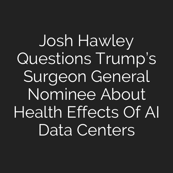 Josh Hawley Questions Trump’s Surgeon General Nominee About Health Effects Of AI Data Centers