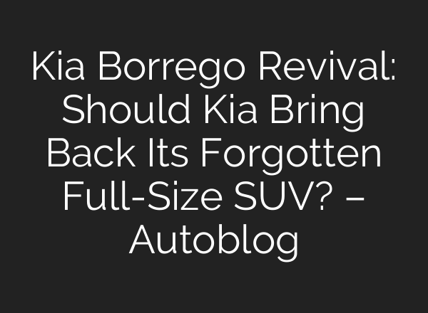 Kia Borrego Revival: Should Kia Bring Back Its Forgotten Full-Size SUV? – Autoblog
