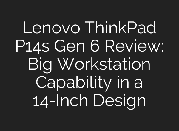 Lenovo ThinkPad P14s Gen 6 Review: Big Workstation Capability in a 14-Inch Design