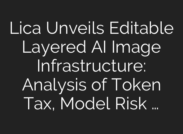 Lica Unveils Editable Layered AI Image Infrastructure: Analysis of Token Tax, Model Risk …