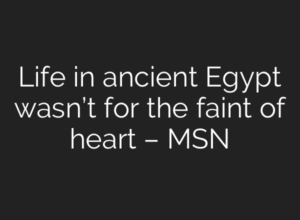 Life in ancient Egypt wasn’t for the faint of heart – MSN