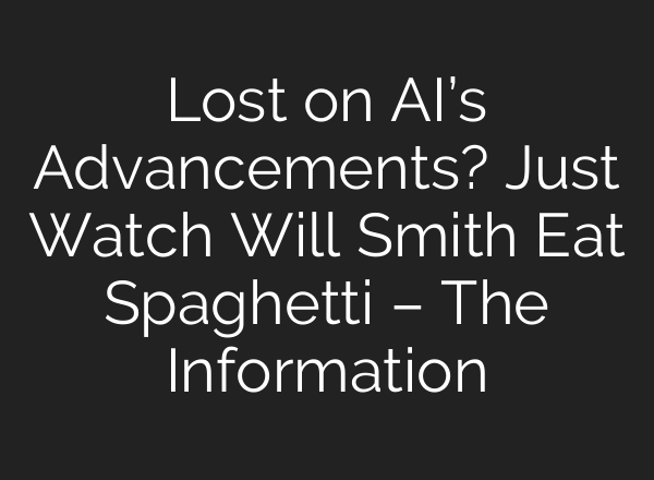 Lost on AI’s Advancements? Just Watch Will Smith Eat Spaghetti – The Information