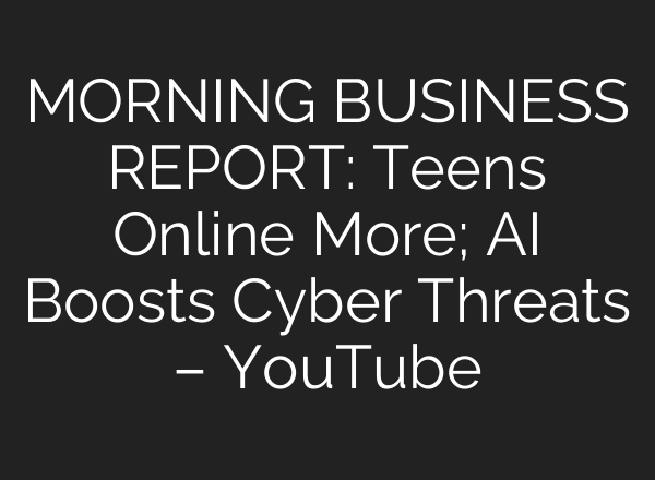MORNING BUSINESS REPORT: Teens Online More; AI Boosts Cyber Threats – YouTube
