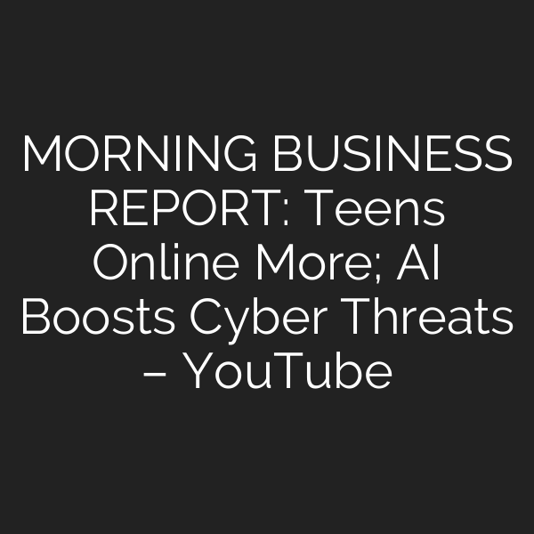 MORNING BUSINESS REPORT: Teens Online More; AI Boosts Cyber Threats – YouTube