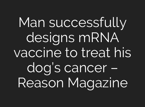 Man successfully designs mRNA vaccine to treat his dog’s cancer – Reason Magazine