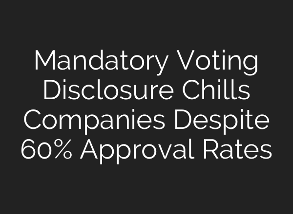 Mandatory Voting Disclosure Chills Companies Despite 60% Approval Rates