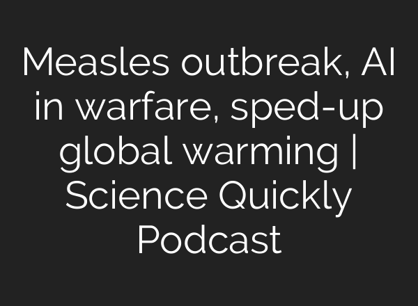 Measles outbreak, AI in warfare, sped-up global warming | Science Quickly Podcast