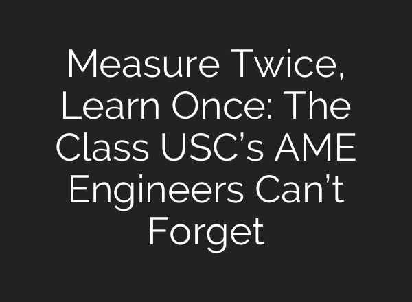 Measure Twice, Learn Once: The Class USC’s AME Engineers Can’t Forget