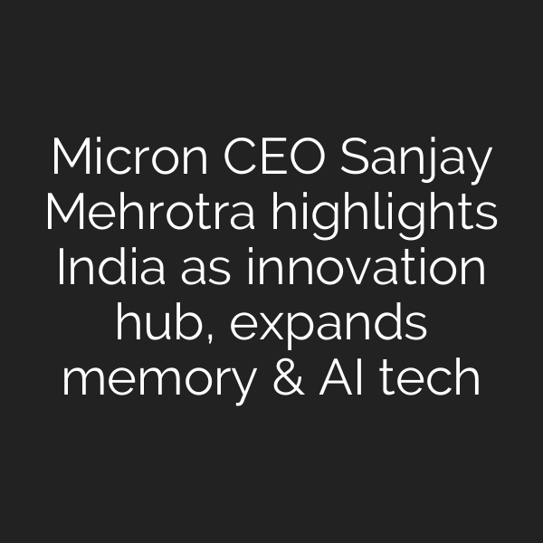 Micron CEO Sanjay Mehrotra highlights India as innovation hub, expands memory & AI tech