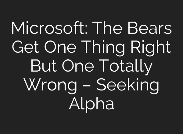 Microsoft: The Bears Get One Thing Right But One Totally Wrong – Seeking Alpha