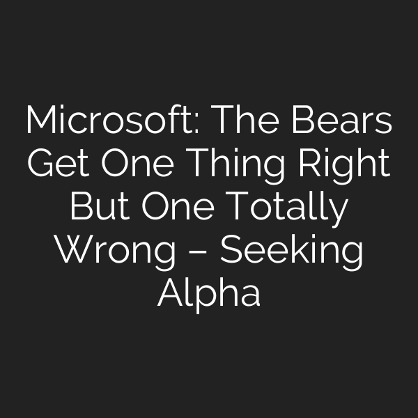 Microsoft: The Bears Get One Thing Right But One Totally Wrong – Seeking Alpha