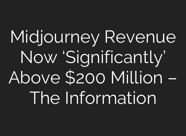 Midjourney Revenue Now ‘Significantly’ Above $200 Million – The Information