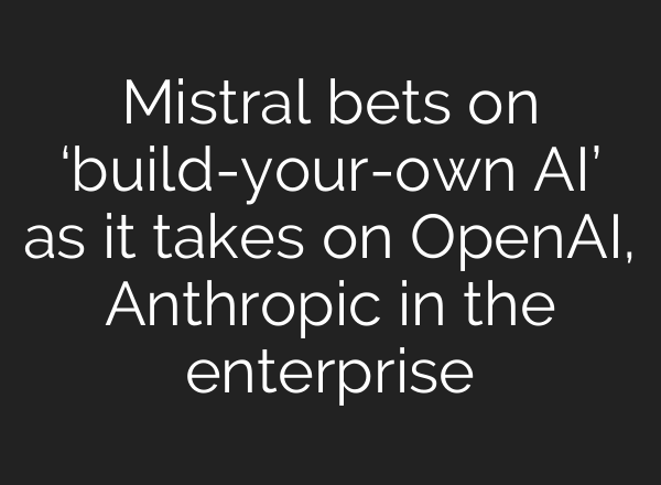 Mistral bets on ‘build-your-own AI’ as it takes on OpenAI, Anthropic in the enterprise