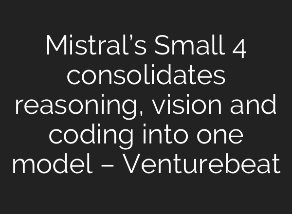 Mistral’s Small 4 consolidates reasoning, vision and coding into one model – Venturebeat
