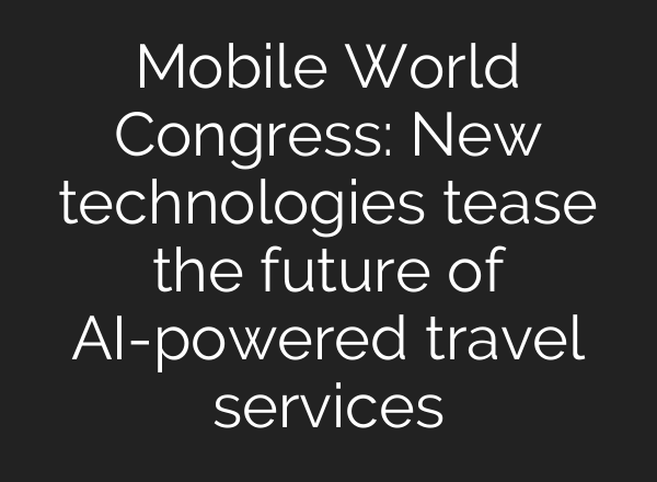 Mobile World Congress: New technologies tease the future of AI-powered travel services