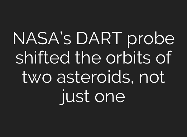 NASA’s DART probe shifted the orbits of two asteroids, not just one