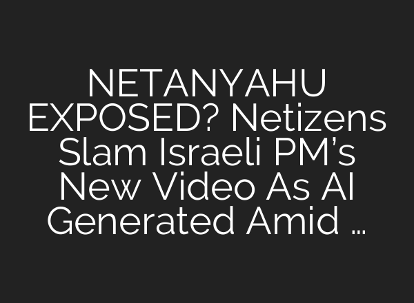 NETANYAHU EXPOSED? Netizens Slam Israeli PM’s New Video As AI Generated Amid …
