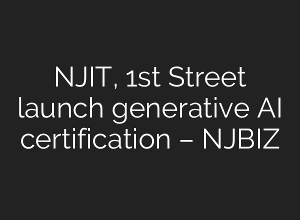 NJIT, 1st Street launch generative AI certification – NJBIZ